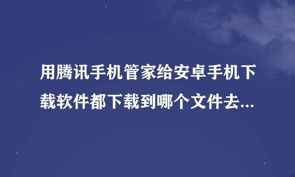 用腾讯手机管家给安卓手机下载软件都下载到哪个文件去了，找不到