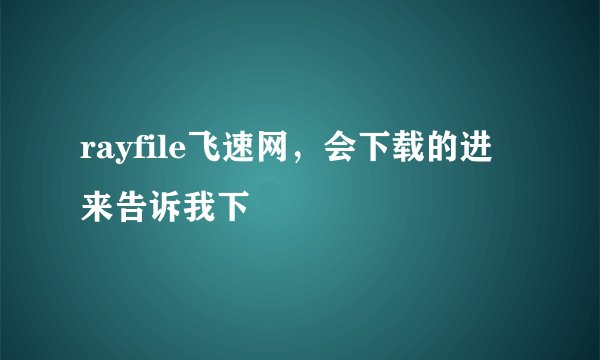 rayfile飞速网，会下载的进来告诉我下