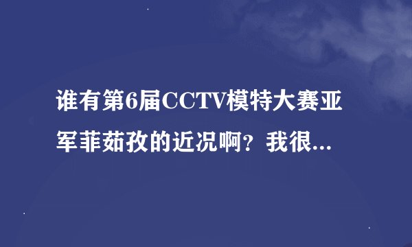 谁有第6届CCTV模特大赛亚军菲茹孜的近况啊？我很想知道她的一些消息。