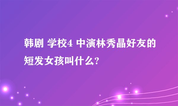 韩剧 学校4 中演林秀晶好友的短发女孩叫什么?