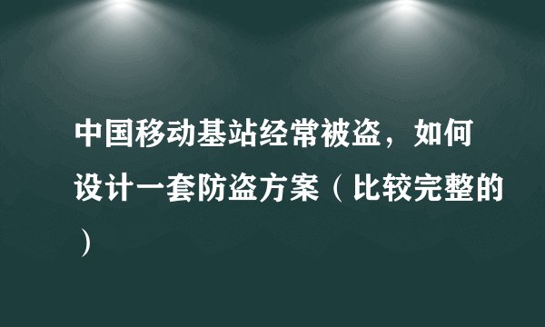 中国移动基站经常被盗，如何设计一套防盗方案（比较完整的）