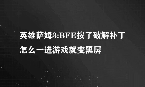 英雄萨姆3:BFE按了破解补丁怎么一进游戏就变黑屏