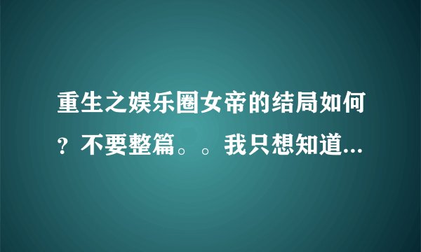 重生之娱乐圈女帝的结局如何？不要整篇。。我只想知道最后谁和谁在一起了，女主和谁在一起了，谁死了等。