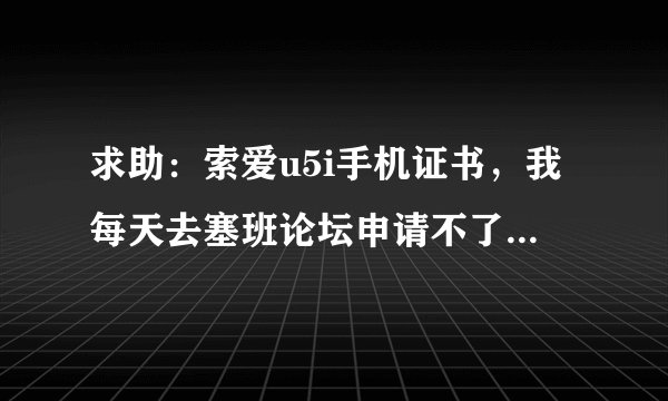 求助：索爱u5i手机证书，我每天去塞班论坛申请不了，说已经关闭，哪位大侠能指条明路啊！！！！！！！