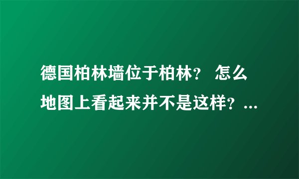 德国柏林墙位于柏林？ 怎么地图上看起来并不是这样？ 柏林墙约155公里长怎么位于柏林？？