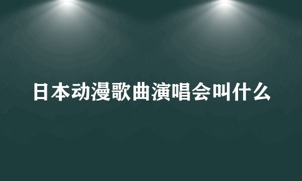 日本动漫歌曲演唱会叫什么