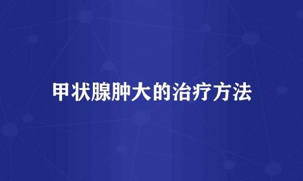 甲状腺肿大的治疗方法