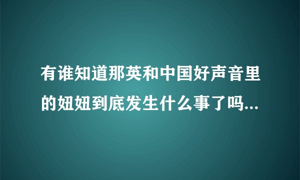 有谁知道那英和中国好声音里的妞妞到底发生什么事了吗？我怎么感觉他们话里有话啊
