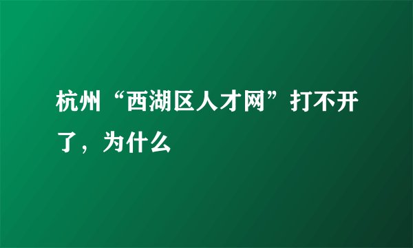 杭州“西湖区人才网”打不开了，为什么