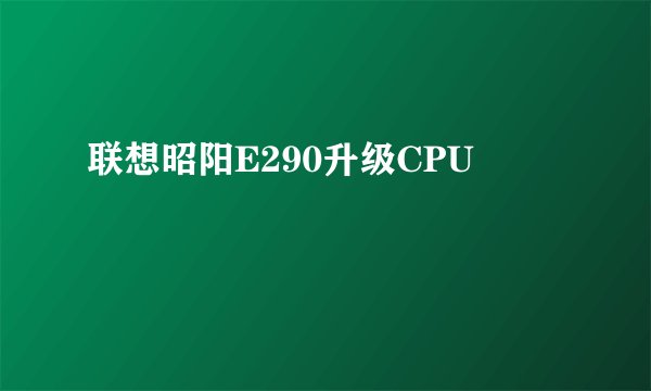 联想昭阳E290升级CPU