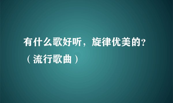 有什么歌好听，旋律优美的？（流行歌曲）