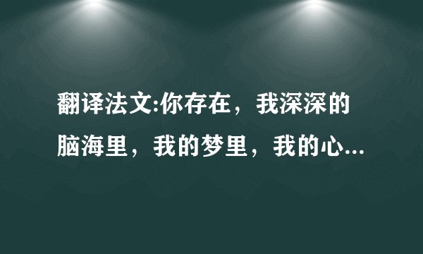 翻译法文:你存在,我深深的脑海里,我的梦里,我的心里,我的歌声里!优美一点,不要那么僵硬!