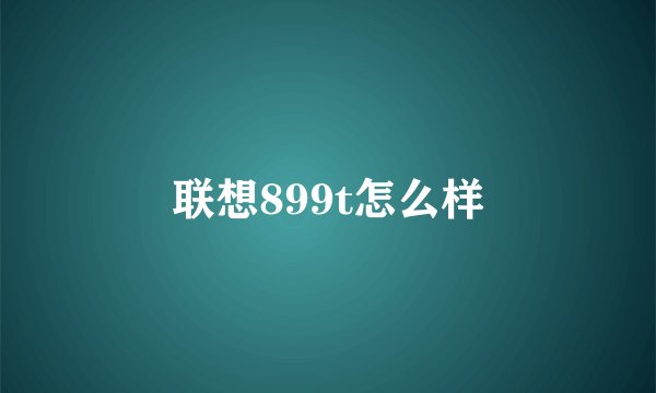 联想899t怎么样