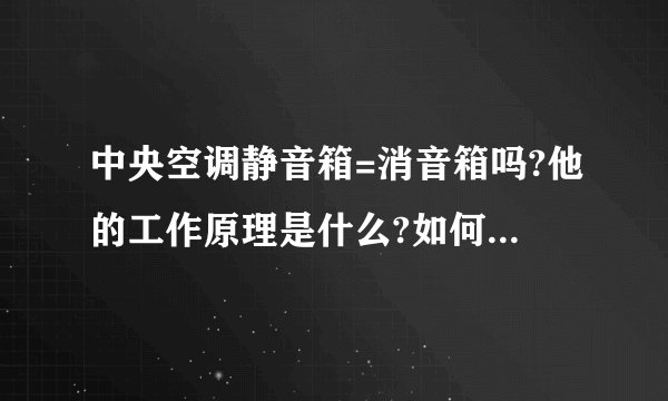 中央空调静音箱=消音箱吗?他的工作原理是什么?如何消音的,什么情况下需要设立消音箱呢 ?