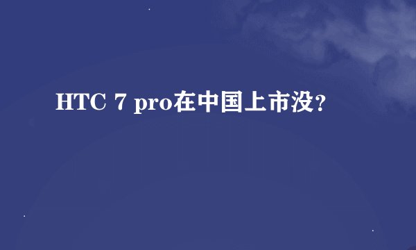 HTC 7 pro在中国上市没？