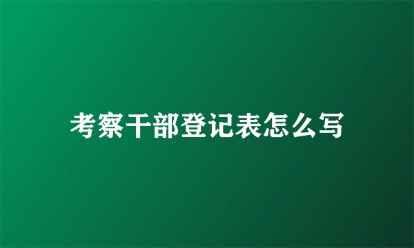 考察干部登记表怎么写