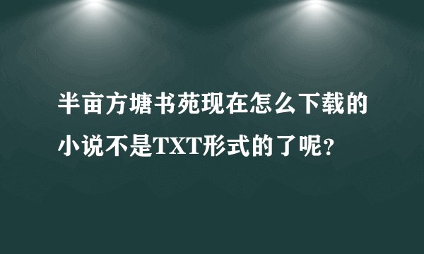 半亩方塘书苑现在怎么下载的小说不是TXT形式的了呢？
