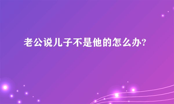 老公说儿子不是他的怎么办?