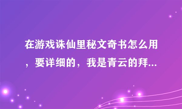 在游戏诛仙里秘文奇书怎么用，要详细的，我是青云的拜托各位了 3Q