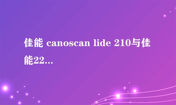 佳能 canoscan lide 210与佳能220质量哪个好