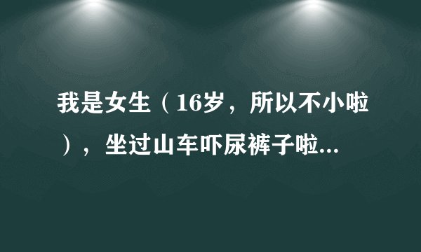我是女生（16岁，所以不小啦），坐过山车吓尿裤子啦！怎么会这样？