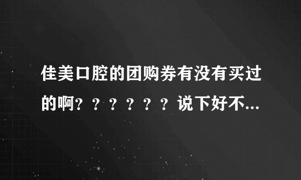 佳美口腔的团购券有没有买过的啊？？？？？？说下好不好啊？？？？？？？？？？？