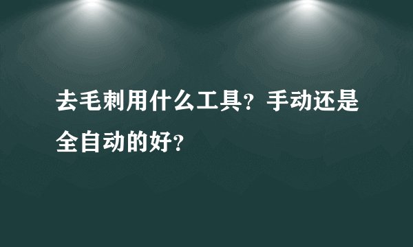 去毛刺用什么工具？手动还是全自动的好？