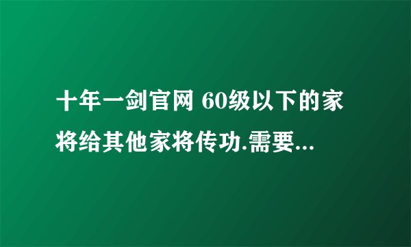 十年一剑官网 60级以下的家将给其他家将传功.需要什么道具保留全部武功