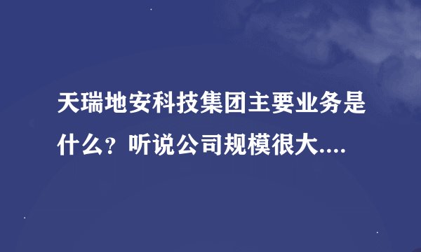 天瑞地安科技集团主要业务是什么？听说公司规模很大...有人知道吗?
