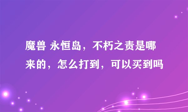 魔兽 永恒岛，不朽之责是哪来的，怎么打到，可以买到吗