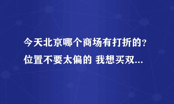 今天北京哪个商场有打折的？位置不要太偏的 我想买双秋天穿的鞋子 也不要向我推荐达人盒子 。。。