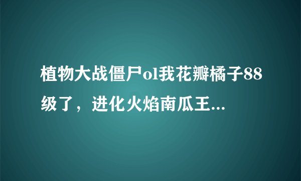 植物大战僵尸ol我花瓣橘子88级了,进化火焰南瓜王厉害还是雷鸣橘子厉害???????大家建议进化哪个???