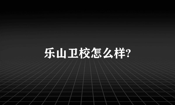 乐山卫校怎么样?