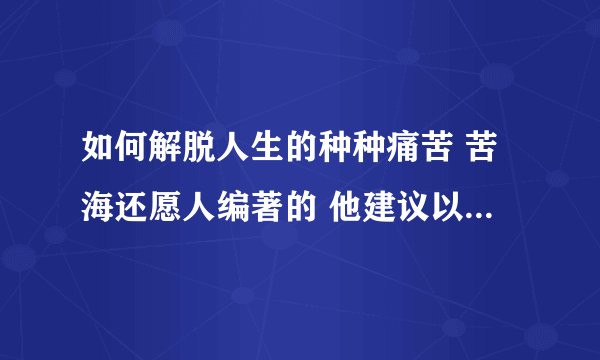 如何解脱人生的种种痛苦 苦海还愿人编著的 他建议以佛法为师，是否是正法，弟子想请教
