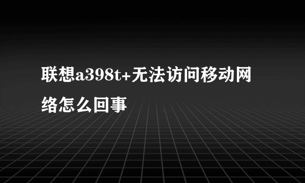 联想a398t+无法访问移动网络怎么回事