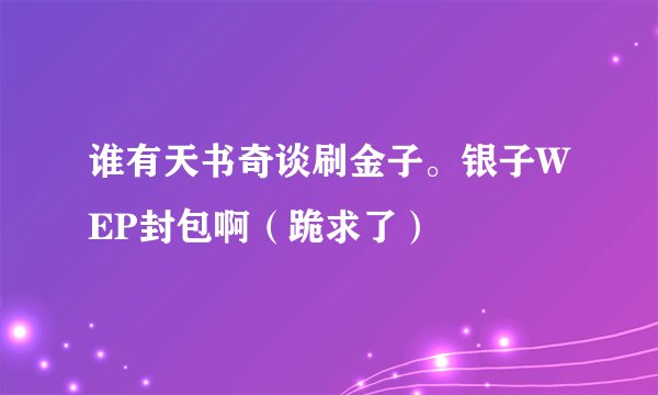 谁有天书奇谈刷金子。银子WEP封包啊（跪求了）