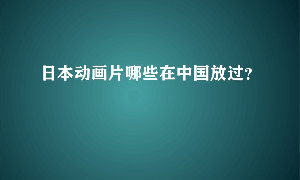 日本动画片哪些在中国放过？
