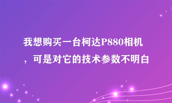 我想购买一台柯达P880相机，可是对它的技术参数不明白