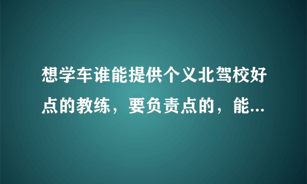 想学车谁能提供个义北驾校好点的教练，要负责点的，能够早点拿证的。。灰常感谢！！！