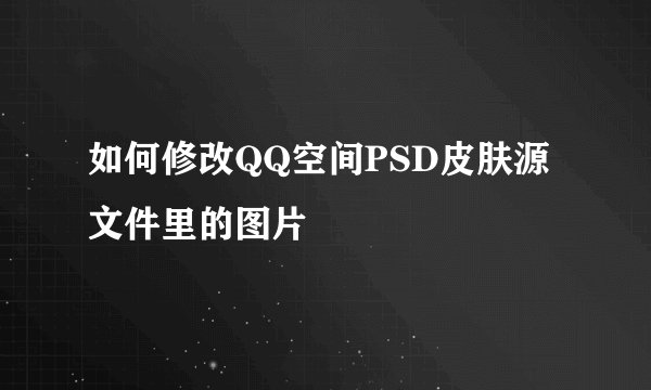 如何修改QQ空间PSD皮肤源文件里的图片