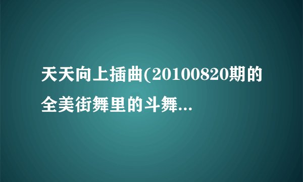 天天向上插曲(20100820期的全美街舞里的斗舞歌曲，就是快结束时的曲子）谁知道！连名带曲报上来1