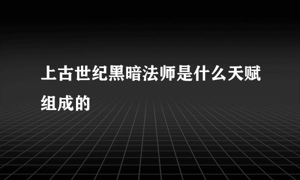 上古世纪黑暗法师是什么天赋组成的