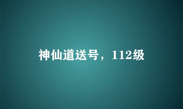 神仙道送号，112级