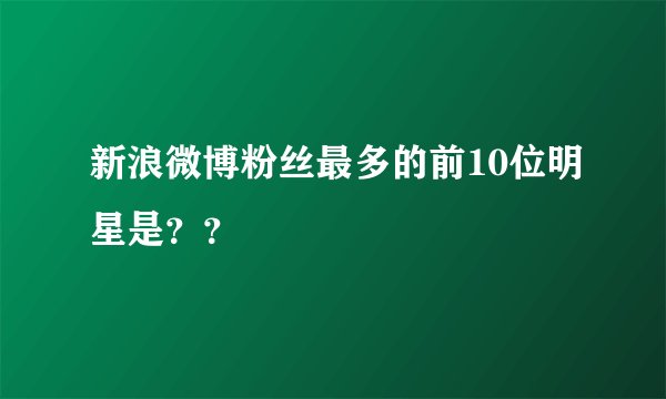 新浪微博粉丝最多的前10位明星是？？