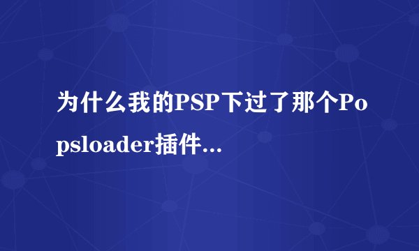 为什么我的PSP下过了那个Popsloader插件怎么还黑屏