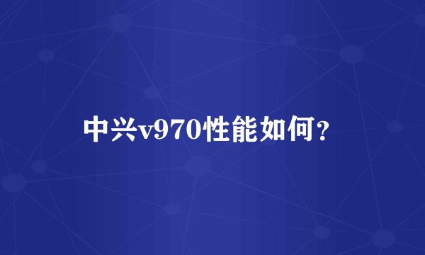 中兴v970性能如何?