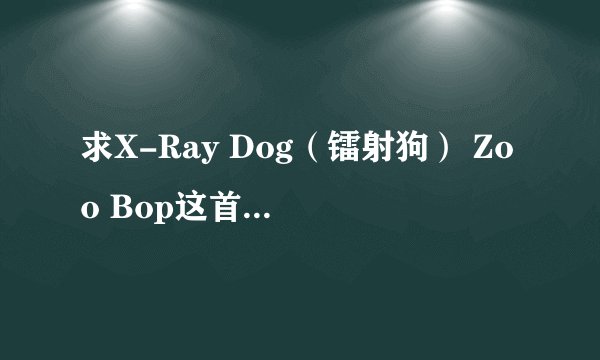求X-Ray Dog（镭射狗） Zoo Bop这首歌的下载地址！！
