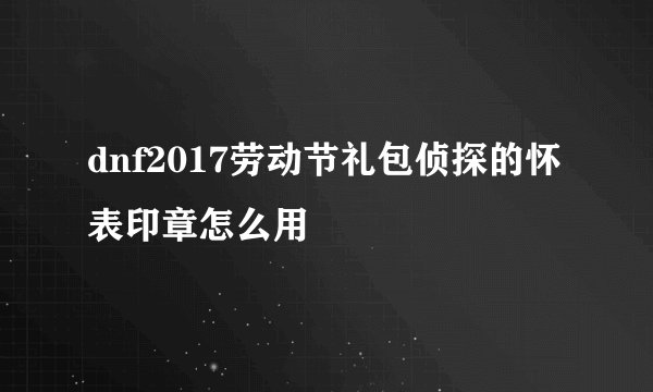 dnf2017劳动节礼包侦探的怀表印章怎么用