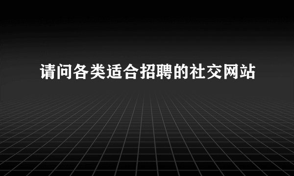 请问各类适合招聘的社交网站
