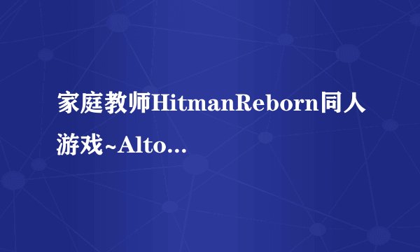 家庭教师HitmanReborn同人游戏~Altor 游戏攻略